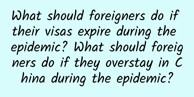 What should foreigners do if their visas expire during the epidemic? What should foreigners do if they overstay in China during the epidemic?