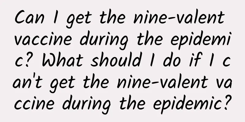 Can I get the nine-valent vaccine during the epidemic? What should I do if I can't get the nine-valent vaccine during the epidemic?