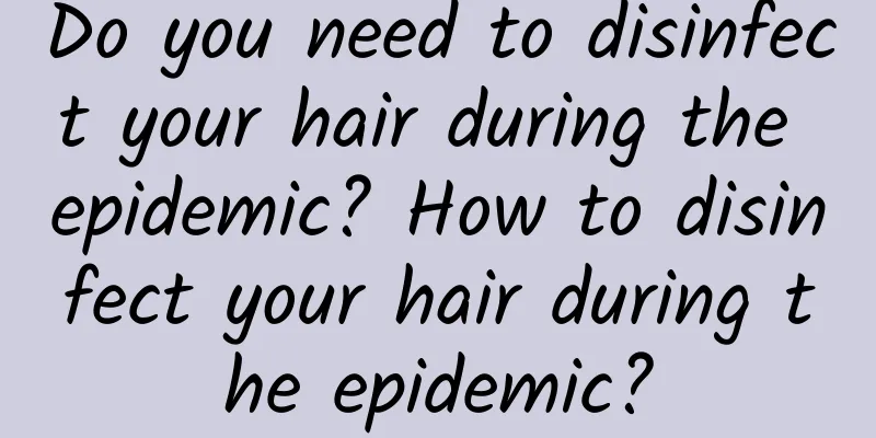 Do you need to disinfect your hair during the epidemic? How to disinfect your hair during the epidemic?