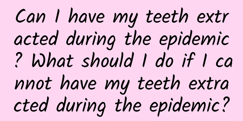 Can I have my teeth extracted during the epidemic? What should I do if I cannot have my teeth extracted during the epidemic?