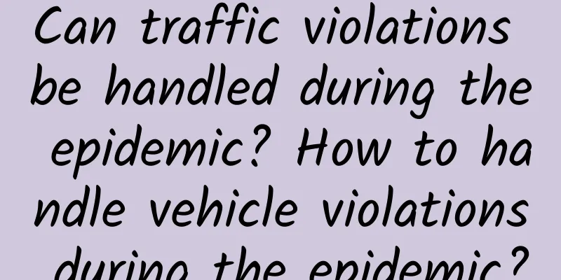 Can traffic violations be handled during the epidemic? How to handle vehicle violations during the epidemic?