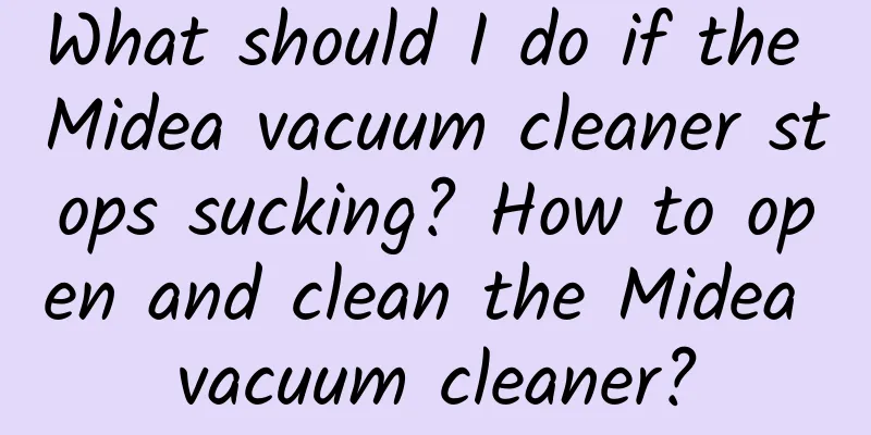 What should I do if the Midea vacuum cleaner stops sucking? How to open and clean the Midea vacuum cleaner?