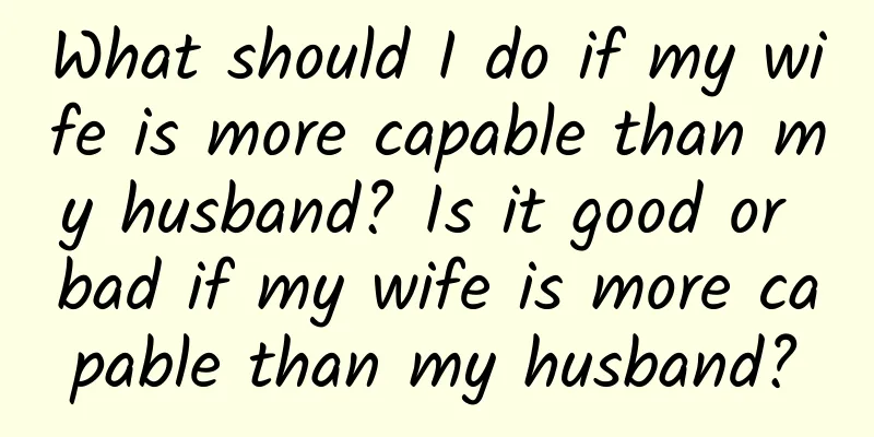 What should I do if my wife is more capable than my husband? Is it good or bad if my wife is more capable than my husband?
