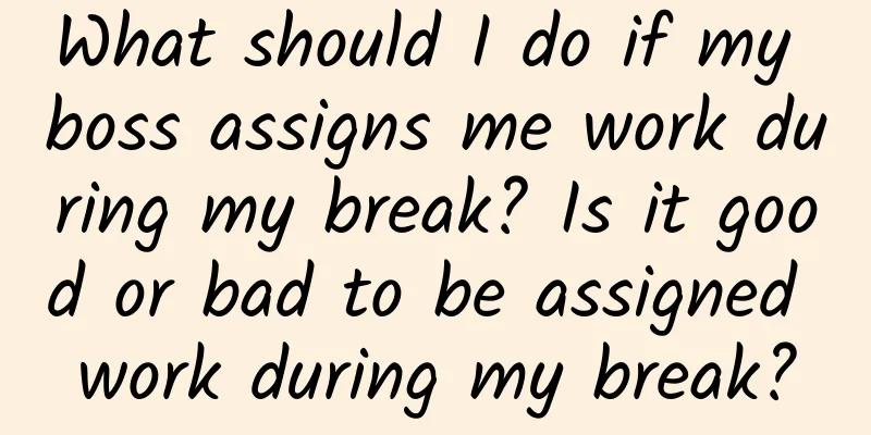 What should I do if my boss assigns me work during my break? Is it good or bad to be assigned work during my break?