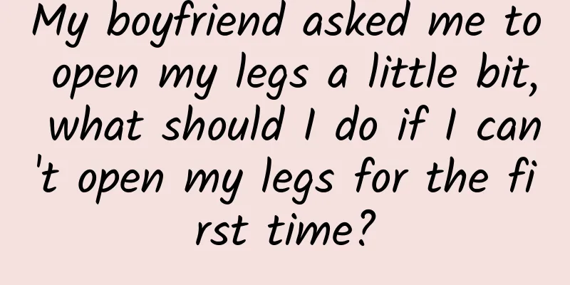 My boyfriend asked me to open my legs a little bit, what should I do if I can't open my legs for the first time?