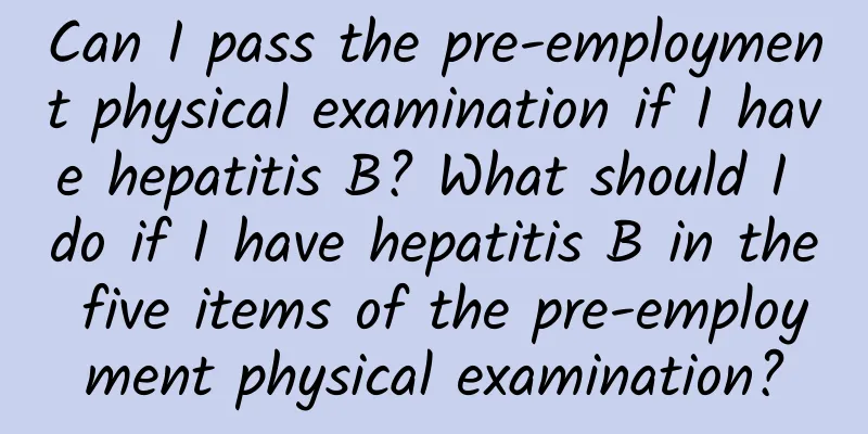 Can I pass the pre-employment physical examination if I have hepatitis B? What should I do if I have hepatitis B in the five items of the pre-employment physical examination?