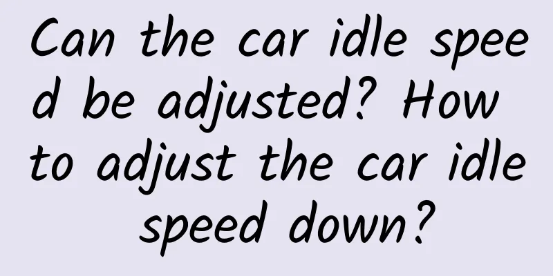 Can the car idle speed be adjusted? How to adjust the car idle speed down?