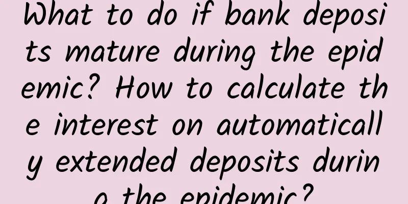 What to do if bank deposits mature during the epidemic? How to calculate the interest on automatically extended deposits during the epidemic?