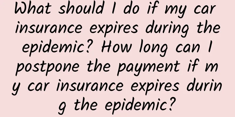What should I do if my car insurance expires during the epidemic? How long can I postpone the payment if my car insurance expires during the epidemic?