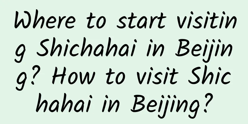 Where to start visiting Shichahai in Beijing? How to visit Shichahai in Beijing?