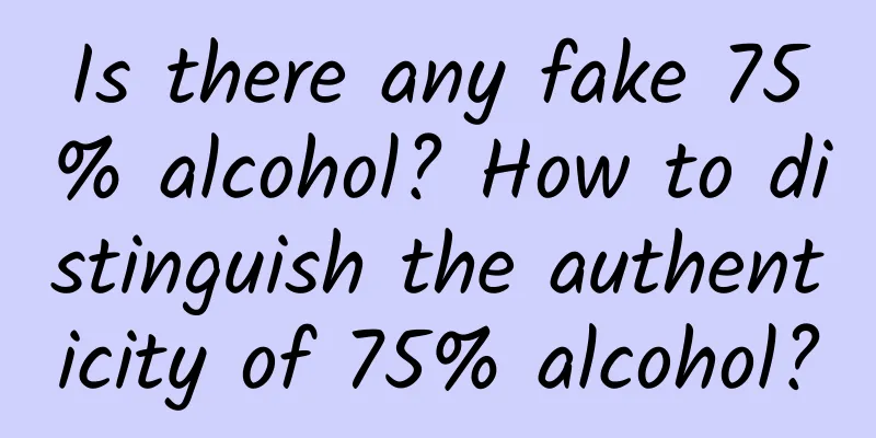 Is there any fake 75% alcohol? How to distinguish the authenticity of 75% alcohol?