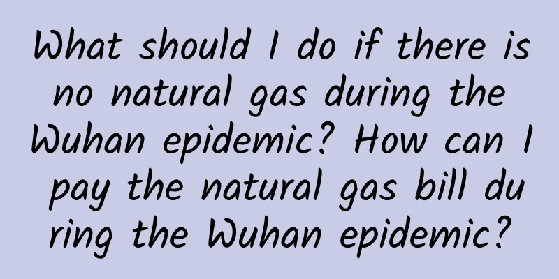 What should I do if there is no natural gas during the Wuhan epidemic? How can I pay the natural gas bill during the Wuhan epidemic?