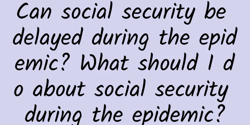 Can social security be delayed during the epidemic? What should I do about social security during the epidemic?