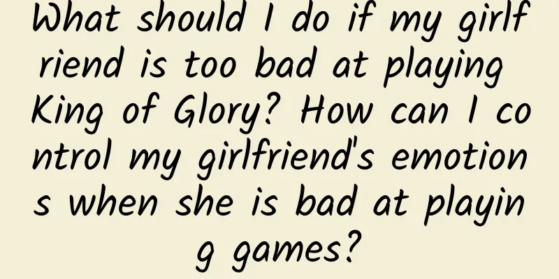 What should I do if my girlfriend is too bad at playing King of Glory? How can I control my girlfriend's emotions when she is bad at playing games?