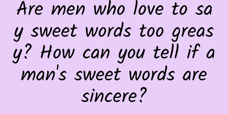 Are men who love to say sweet words too greasy? How can you tell if a man's sweet words are sincere?