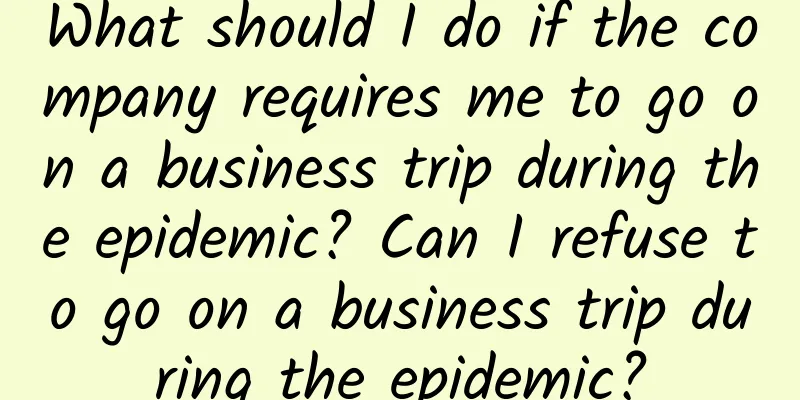 What should I do if the company requires me to go on a business trip during the epidemic? Can I refuse to go on a business trip during the epidemic?