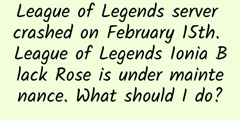 League of Legends server crashed on February 15th. League of Legends Ionia Black Rose is under maintenance. What should I do?
