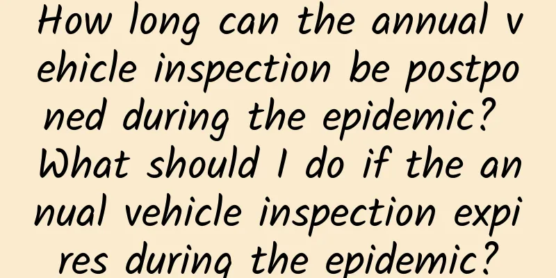How long can the annual vehicle inspection be postponed during the epidemic? What should I do if the annual vehicle inspection expires during the epidemic?