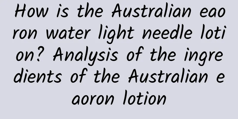 How is the Australian eaoron water light needle lotion? Analysis of the ingredients of the Australian eaoron lotion