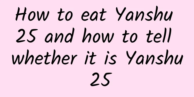How to eat Yanshu 25 and how to tell whether it is Yanshu 25
