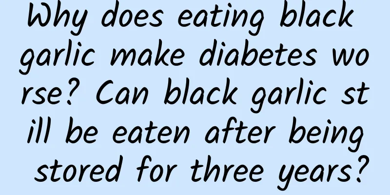 Why does eating black garlic make diabetes worse? Can black garlic still be eaten after being stored for three years?