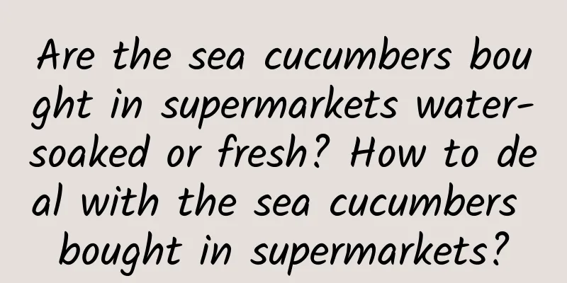 Are the sea cucumbers bought in supermarkets water-soaked or fresh? How to deal with the sea cucumbers bought in supermarkets?