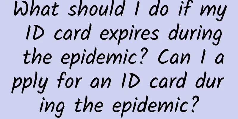 What should I do if my ID card expires during the epidemic? Can I apply for an ID card during the epidemic?