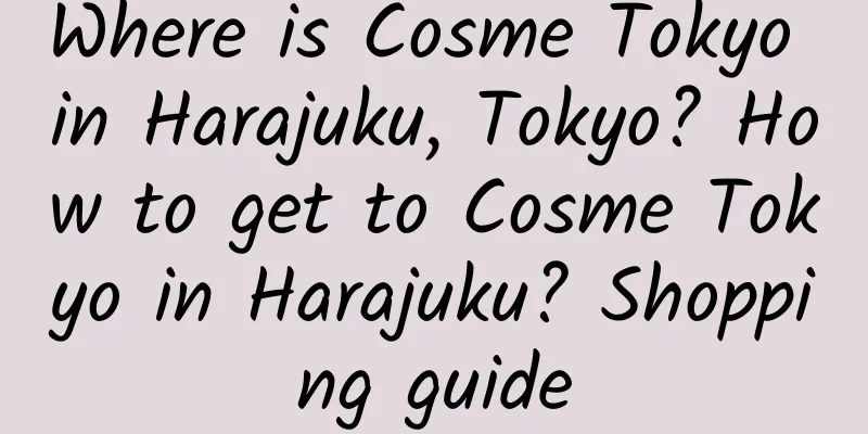 Where is Cosme Tokyo in Harajuku, Tokyo? How to get to Cosme Tokyo in Harajuku? Shopping guide