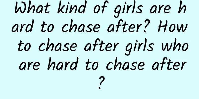 What kind of girls are hard to chase after? How to chase after girls who are hard to chase after?
