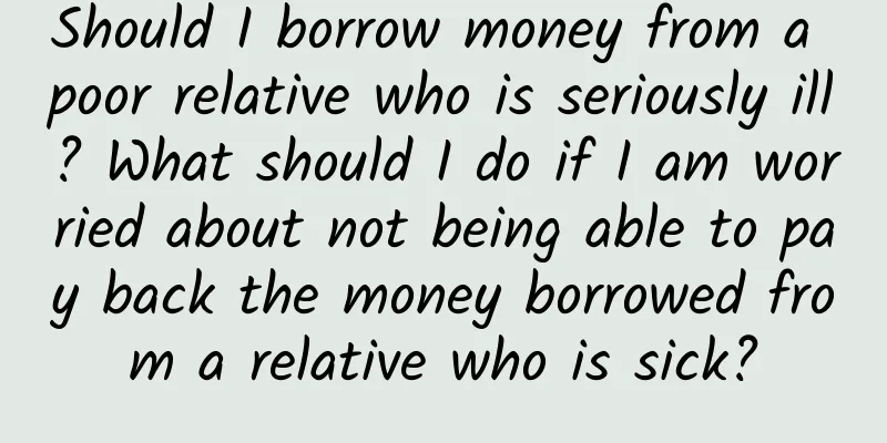 Should I borrow money from a poor relative who is seriously ill? What should I do if I am worried about not being able to pay back the money borrowed from a relative who is sick?