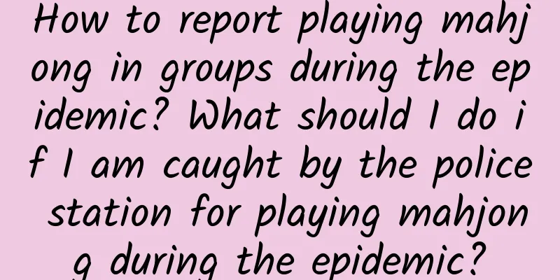 How to report playing mahjong in groups during the epidemic? What should I do if I am caught by the police station for playing mahjong during the epidemic?