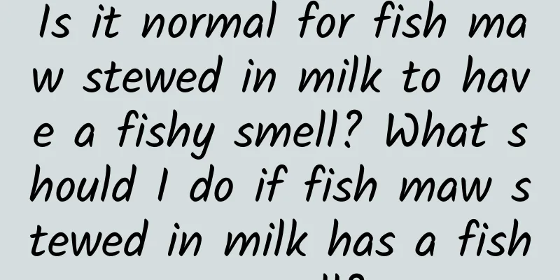 Is it normal for fish maw stewed in milk to have a fishy smell? What should I do if fish maw stewed in milk has a fishy smell?