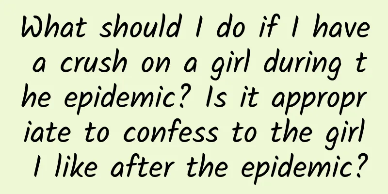 What should I do if I have a crush on a girl during the epidemic? Is it appropriate to confess to the girl I like after the epidemic?