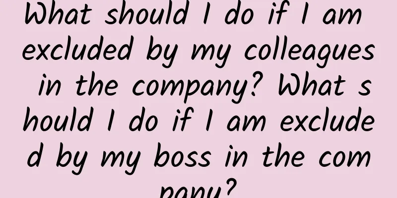 What should I do if I am excluded by my colleagues in the company? What should I do if I am excluded by my boss in the company?