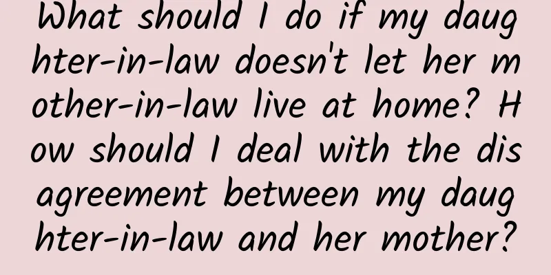 What should I do if my daughter-in-law doesn't let her mother-in-law live at home? How should I deal with the disagreement between my daughter-in-law and her mother?