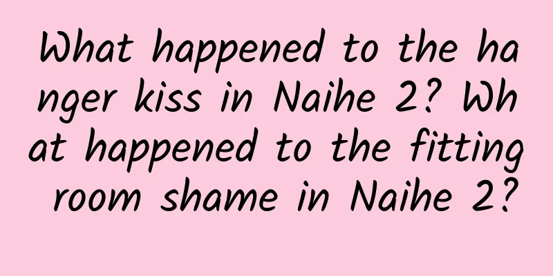 What happened to the hanger kiss in Naihe 2? What happened to the fitting room shame in Naihe 2?