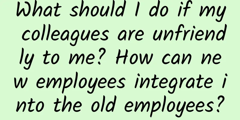 What should I do if my colleagues are unfriendly to me? How can new employees integrate into the old employees?