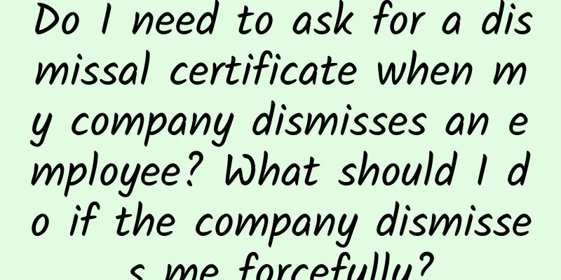 Do I need to ask for a dismissal certificate when my company dismisses an employee? What should I do if the company dismisses me forcefully?