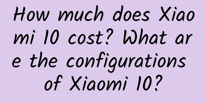 How much does Xiaomi 10 cost? What are the configurations of Xiaomi 10?