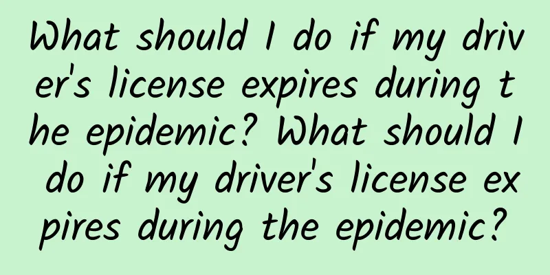 What should I do if my driver's license expires during the epidemic? What should I do if my driver's license expires during the epidemic?