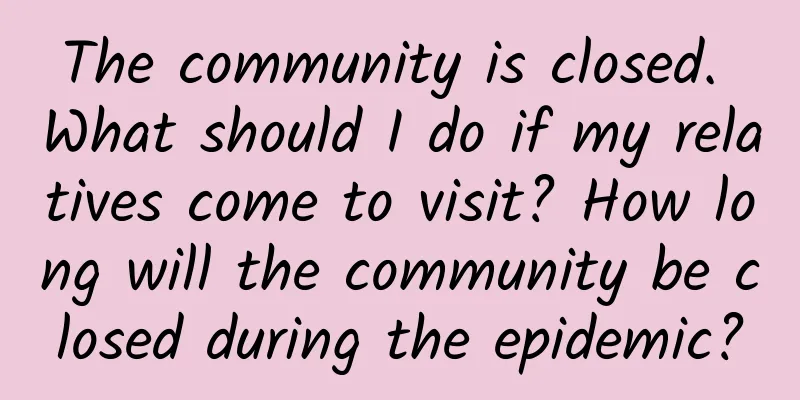The community is closed. What should I do if my relatives come to visit? How long will the community be closed during the epidemic?