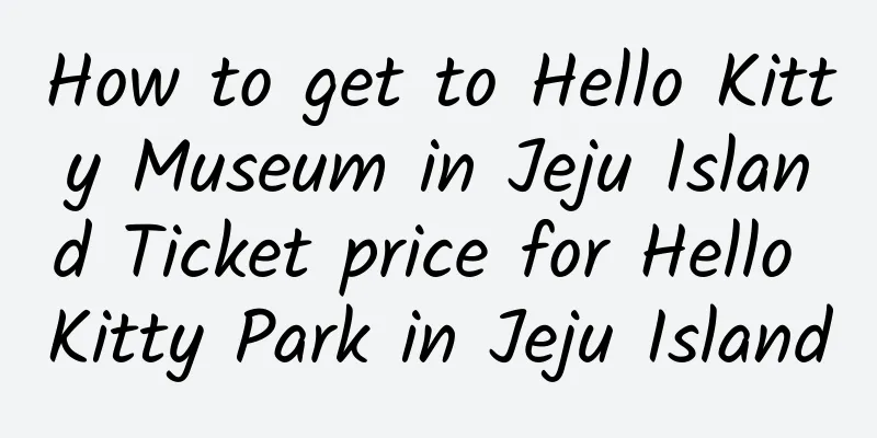 How to get to Hello Kitty Museum in Jeju Island Ticket price for Hello Kitty Park in Jeju Island