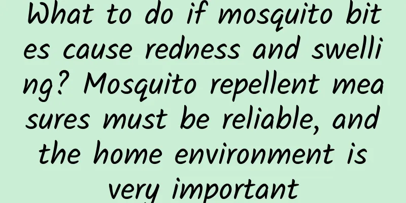 What to do if mosquito bites cause redness and swelling? Mosquito repellent measures must be reliable, and the home environment is very important