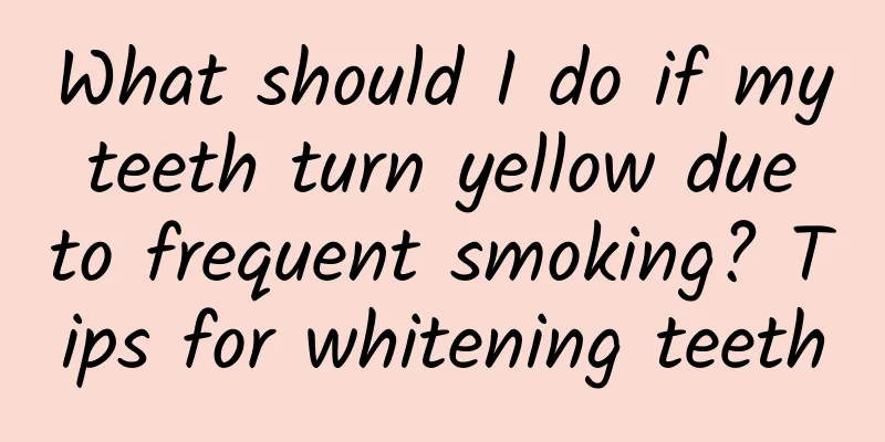 What should I do if my teeth turn yellow due to frequent smoking? Tips for whitening teeth