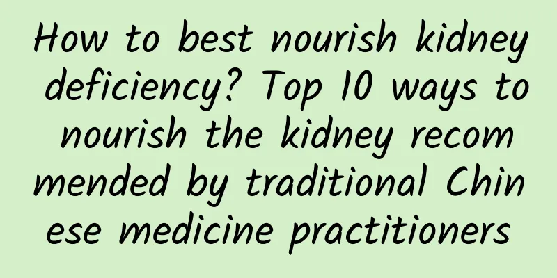 How to best nourish kidney deficiency? Top 10 ways to nourish the kidney recommended by traditional Chinese medicine practitioners