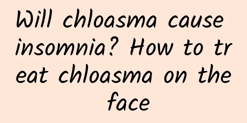 Will chloasma cause insomnia? How to treat chloasma on the face