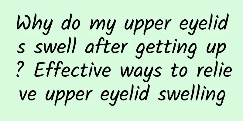 Why do my upper eyelids swell after getting up? Effective ways to relieve upper eyelid swelling