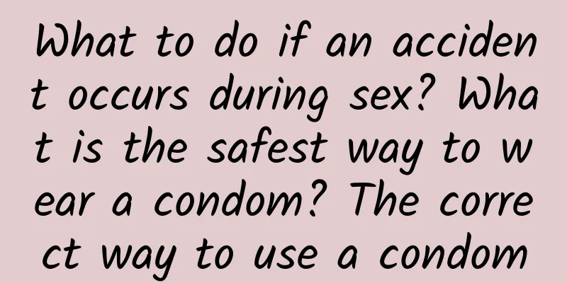 What to do if an accident occurs during sex? What is the safest way to wear a condom? The correct way to use a condom
