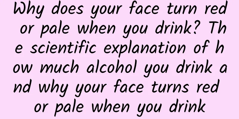 Why does your face turn red or pale when you drink? The scientific explanation of how much alcohol you drink and why your face turns red or pale when you drink