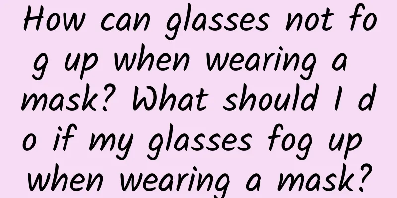 How can glasses not fog up when wearing a mask? What should I do if my glasses fog up when wearing a mask?